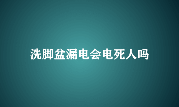 洗脚盆漏电会电死人吗