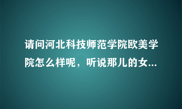 请问河北科技师范学院欧美学院怎么样呢，听说那儿的女生很多（我是文女),那岂不是到了女儿国？