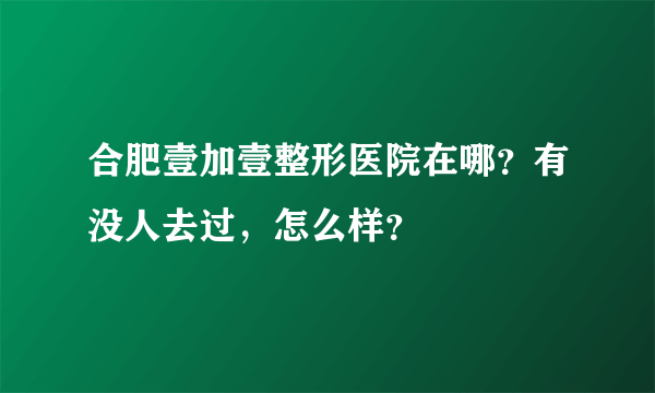 合肥壹加壹整形医院在哪？有没人去过，怎么样？