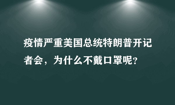 疫情严重美国总统特朗普开记者会，为什么不戴口罩呢？