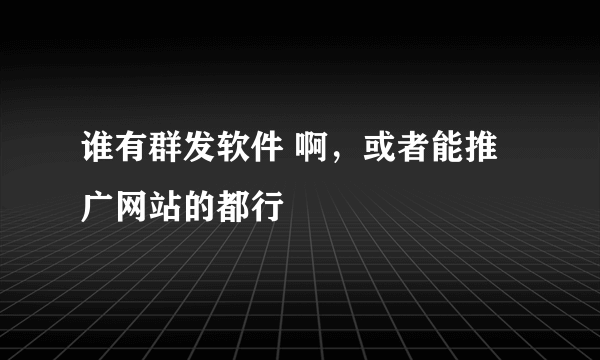 谁有群发软件 啊，或者能推广网站的都行