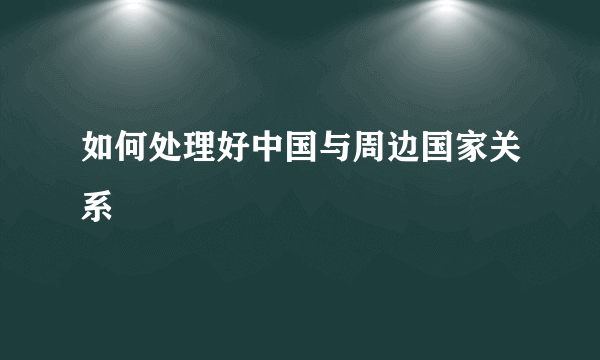 如何处理好中国与周边国家关系