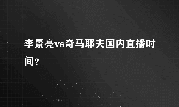 李景亮vs奇马耶夫国内直播时间？