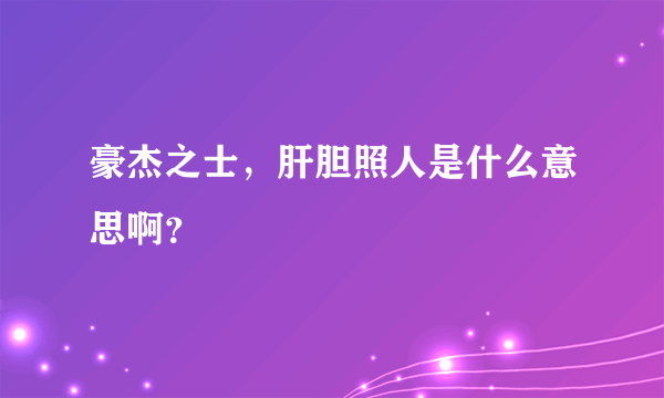 豪杰之士，肝胆照人是什么意思啊？