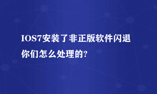 IOS7安装了非正版软件闪退你们怎么处理的?