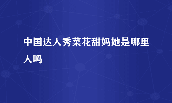 中国达人秀菜花甜妈她是哪里人吗
