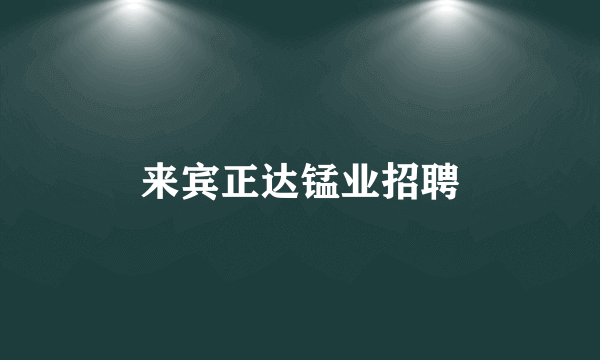 来宾正达锰业招聘