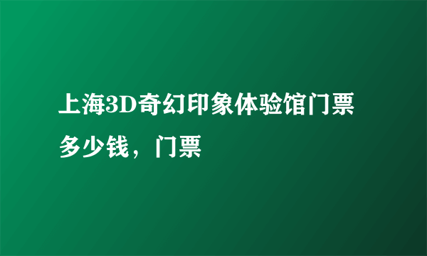 上海3D奇幻印象体验馆门票多少钱，门票