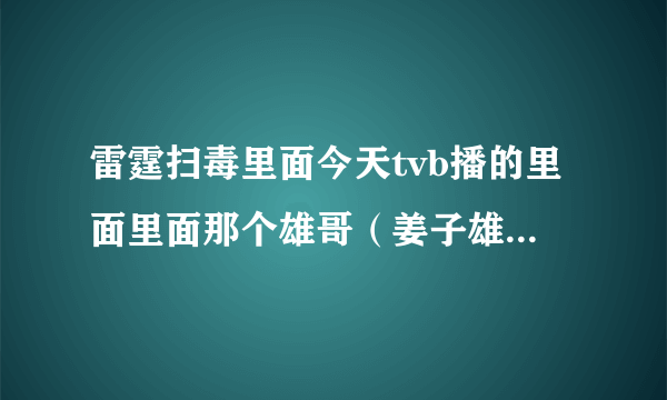 雷霆扫毒里面今天tvb播的里面里面那个雄哥（姜子雄）真名是什么？好熟悉的面孔啊