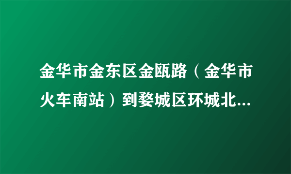 金华市金东区金瓯路（金华市火车南站）到婺城区环城北路117号（金华市水果批发市场）坐几路公交车可达？