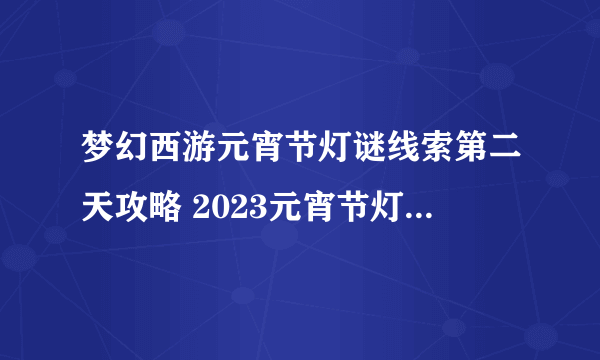 梦幻西游元宵节灯谜线索第二天攻略 2023元宵节灯谜线索第二天汇总