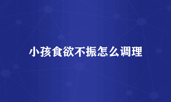 小孩食欲不振怎么调理