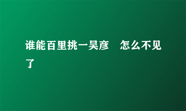 谁能百里挑一吴彦堃怎么不见了