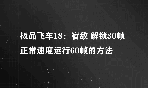 极品飞车18：宿敌 解锁30帧正常速度运行60帧的方法