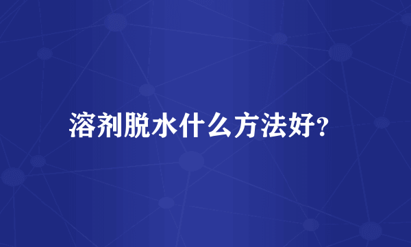溶剂脱水什么方法好？