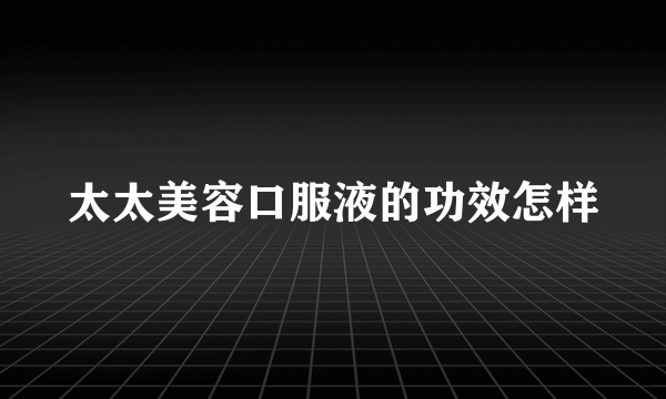 太太美容口服液的功效怎样