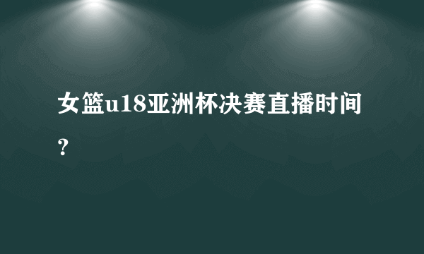 女篮u18亚洲杯决赛直播时间？