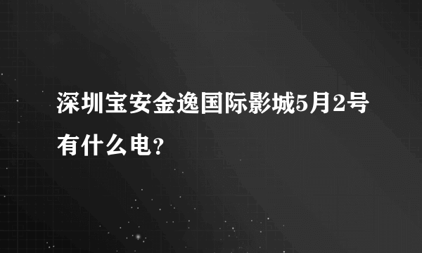 深圳宝安金逸国际影城5月2号有什么电？