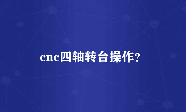 cnc四轴转台操作？