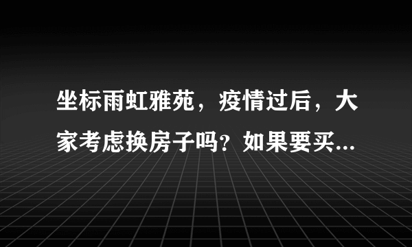 坐标雨虹雅苑，疫情过后，大家考虑换房子吗？如果要买房应该考虑哪些因素？