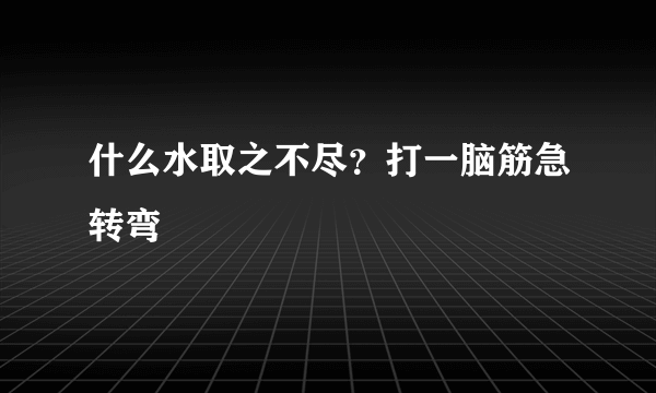 什么水取之不尽？打一脑筋急转弯