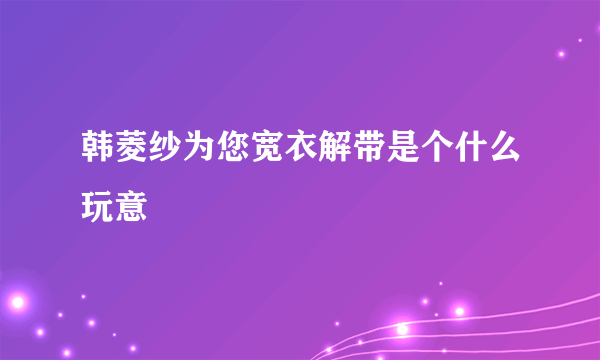 韩菱纱为您宽衣解带是个什么玩意