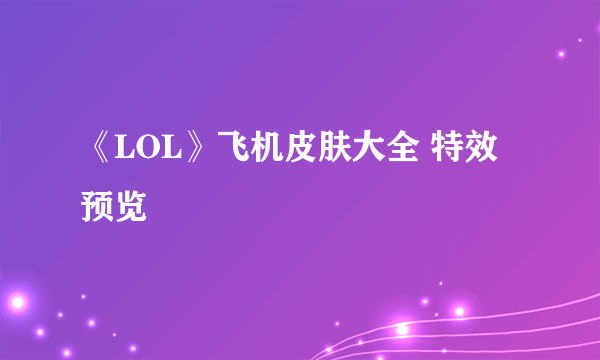 《LOL》飞机皮肤大全 特效预览