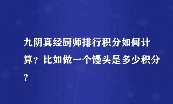 九阴真经厨师排行积分如何计算？比如做一个馒头是多少积分？