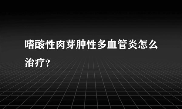 嗜酸性肉芽肿性多血管炎怎么治疗？