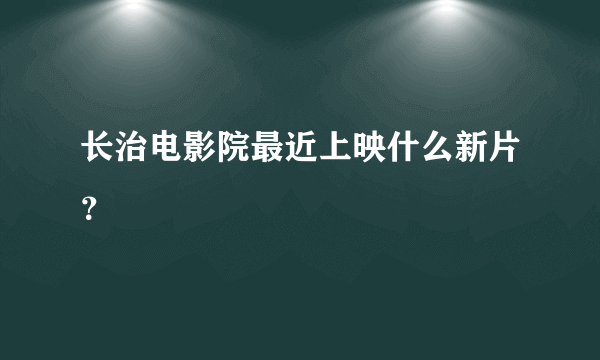 长治电影院最近上映什么新片？