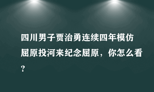 四川男子贾治勇连续四年模仿屈原投河来纪念屈原，你怎么看？