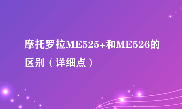 摩托罗拉ME525+和ME526的区别（详细点）