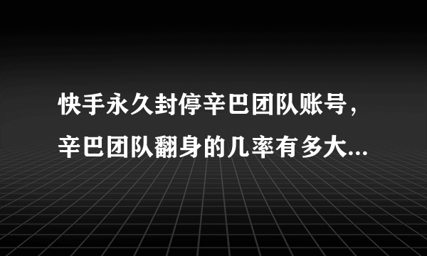 快手永久封停辛巴团队账号，辛巴团队翻身的几率有多大?为什么？