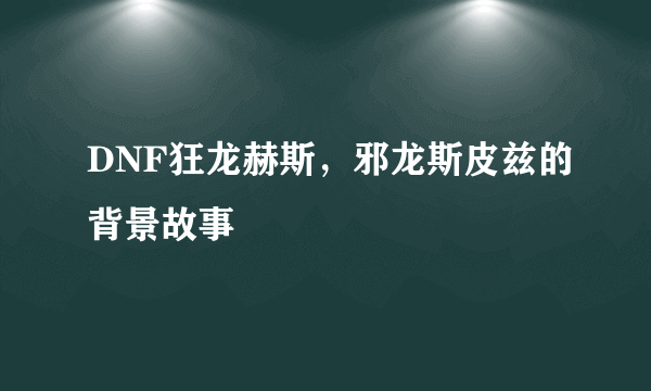 DNF狂龙赫斯，邪龙斯皮兹的背景故事