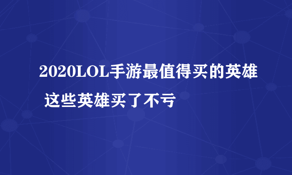 2020LOL手游最值得买的英雄 这些英雄买了不亏​