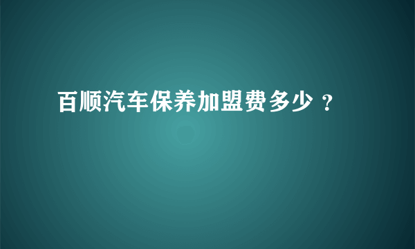 百顺汽车保养加盟费多少 ？