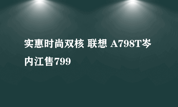 实惠时尚双核 联想 A798T岑内江售799