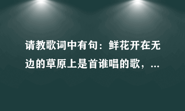 请教歌词中有句：鲜花开在无边的草原上是首谁唱的歌，求歌词。