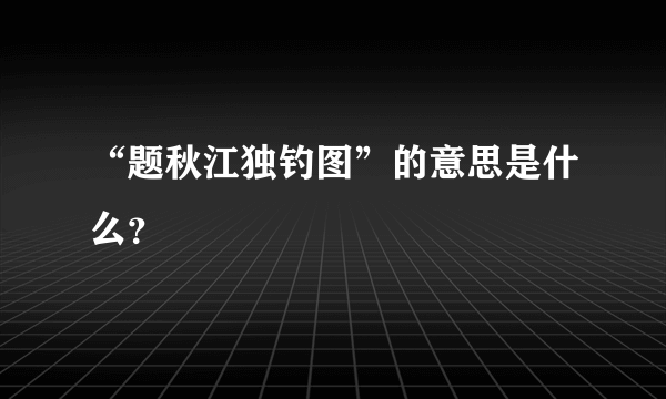 “题秋江独钓图”的意思是什么？