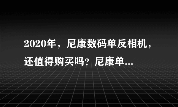2020年，尼康数码单反相机，还值得购买吗？尼康单反优缺点大盘点
