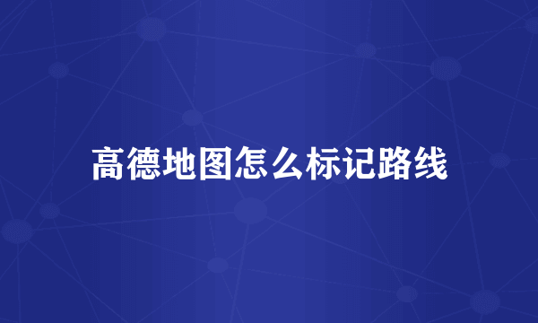 高德地图怎么标记路线