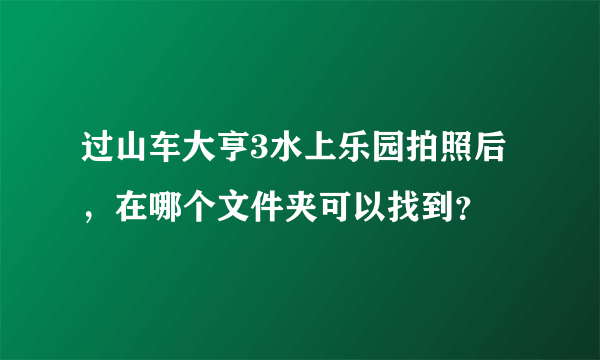 过山车大亨3水上乐园拍照后，在哪个文件夹可以找到？