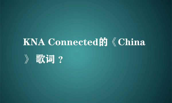 KNA Connected的《China》 歌词 ？