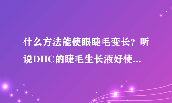 什么方法能使眼睫毛变长？听说DHC的睫毛生长液好使,有用过的吗？