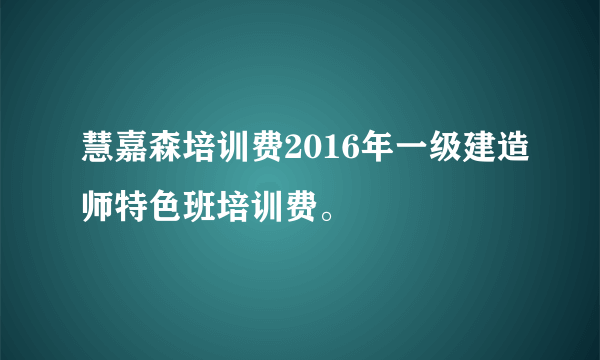 慧嘉森培训费2016年一级建造师特色班培训费。