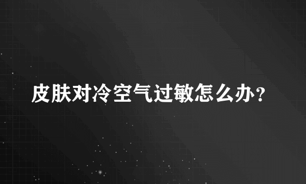皮肤对冷空气过敏怎么办？
