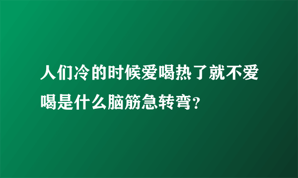 人们冷的时候爱喝热了就不爱喝是什么脑筋急转弯？