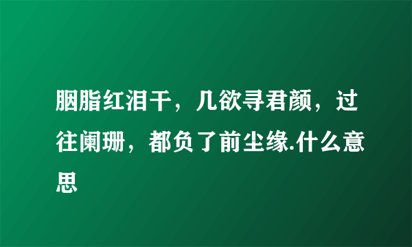 胭脂红泪干，几欲寻君颜，过往阑珊，都负了前尘缘.什么意思