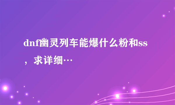 dnf幽灵列车能爆什么粉和ss，求详细…