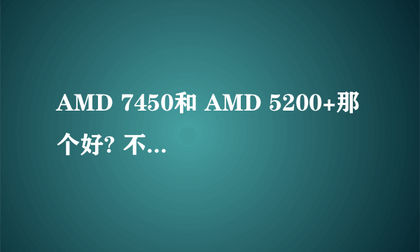 AMD 7450和 AMD 5200+那个好? 不看性价比 只看性能 那个好些？